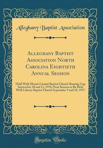 Alleghany Baptist Association North Carolina Eightieth Annual Session: Held With Mount Carmel Baptist Church Roaring Gap September 10 and 11, 1976; Next Session to Be Held With Liberty Baptist Church September 9 and 10, 1977 (Classic Reprint)