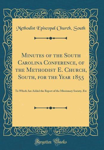 Minutes of the South Carolina Conference, of the Methodist E. Church, South, for the Year 1855: To Which Are Added the Report of the Missionary Society, Etc (Classic Reprint)
