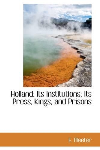 Holland: Its Institutions; Its Press, Kings, and Prisons