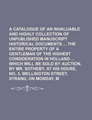 A Catalogue of an Invaluable and Highly Interesting Collection of Unpublished Manuscript Historical Documents the Entire Property of a Gentleman of