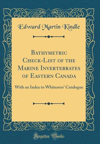 Bathymetric Check-List of the Marine Invertebrates of Eastern Canada: With an Index to Whiteaves' Catalogue (Classic Reprint)