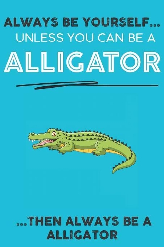 Always Be YourSelf Unless You Can Be A Alligator Then Always Be A Alligator