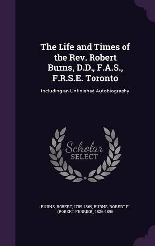 The Life and Times of the Rev. Robert Burns, D.D., F.A.S., F.R.S.E. Toronto: Including an Unfinished Autobiography