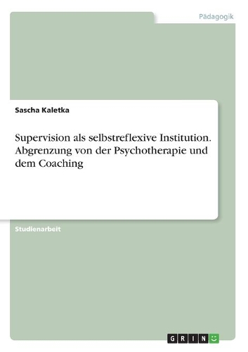 Supervision als selbstreflexive Institution. Abgrenzung von der Psychotherapie und dem Coaching