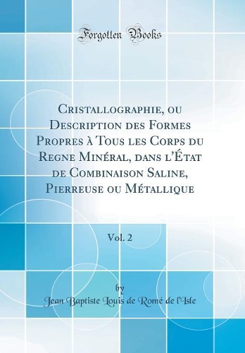 Cristallographie, ou Description des Formes Propres à Tous les Corps du Regne Minéral, dans l'État de Combinaison Saline, Pierreuse ou Métallique, Vol. 2 (Classic Reprint)
