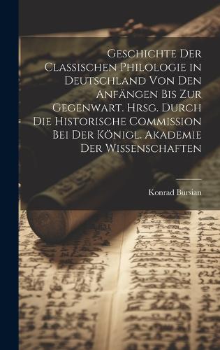 Geschichte der classischen Philologie in Deutschland von den Anfängen bis zur Gegenwart. Hrsg. durch die Historische Commission bei der Königl. Akademie der Wissenschaften