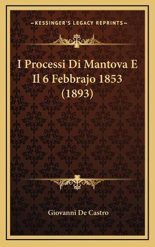 I Processi Di Mantova E Il 6 Febbrajo 1853 (1893)