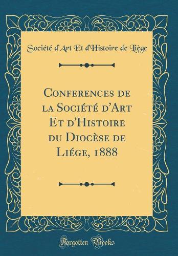 Conferences de la Société d'Art Et d'Histoire du Diocèse de Liége, 1888 (Classic Reprint)