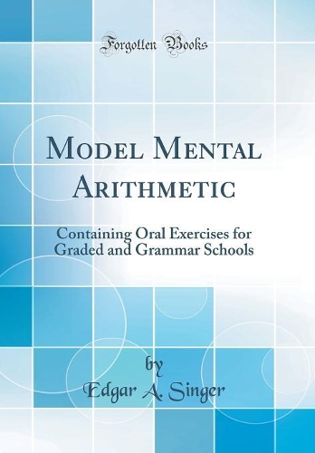 Model Mental Arithmetic: Containing Oral Exercises for Graded and Grammar Schools (Classic Reprint)