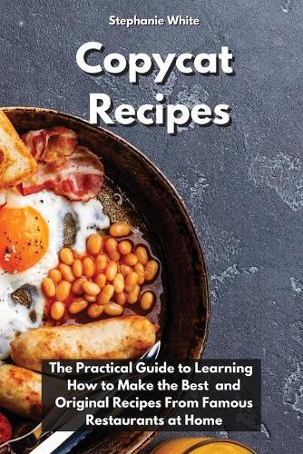 Copycat Recipes: The practical guide to learning how to make the best and original recipes from famous restaurants at home