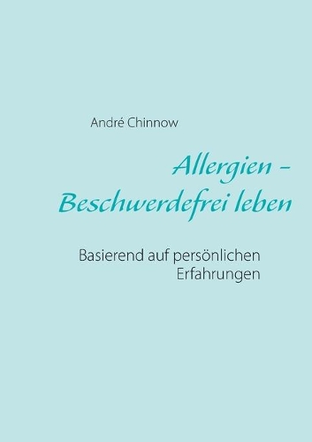 Allergien - Beschwerdefrei leben ohne Medikamente: Basierend auf persönlichen Erfahrungen