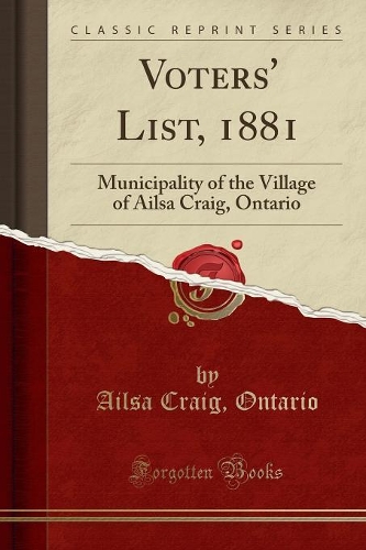 Voters' List, 1881: Municipality of the Village of Ailsa Craig, Ontario (Classic Reprint)
