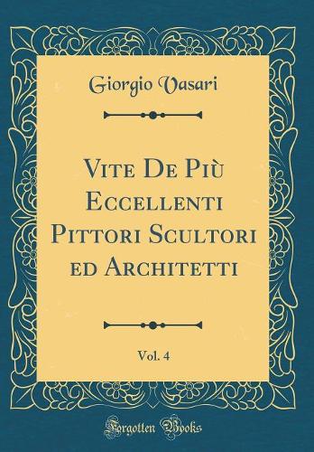 Vite De Più Eccellenti Pittori Scultori ed Architetti, Vol. 4 (Classic Reprint)