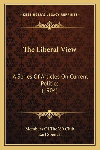 The Liberal View: A Series Of Articles On Current Politics (1904)