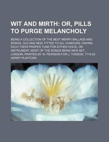 Wit and Mirth; Or, Pills to Purge Melancholy. Being a Collection of the Best Merry Ballads and Songs, Old and New. Fitted to All Humours, Having Each Their Proper Tune for Either Voice, or Instrument Most of the Songs Being New Set