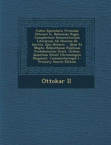 Codex Epistolaris Primislai Ottocari II, Bohemiae Regis, Complectens Semicenturiam Literarum AB Henrico de Isernia, Ejus Notario ... Quas Ex Mspto: Bibliothecae Palatinae Vindobonensis Eruit, Ordine, Quantum Potuit Chronologico Disposuit, Commentarioque I