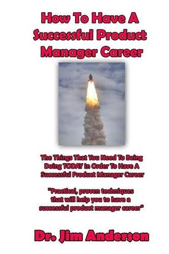 How To Have A Successful Product Manager Career: The Things That You Need To Be Doing TODAY In Order To Have A Successful Product Manager Career
