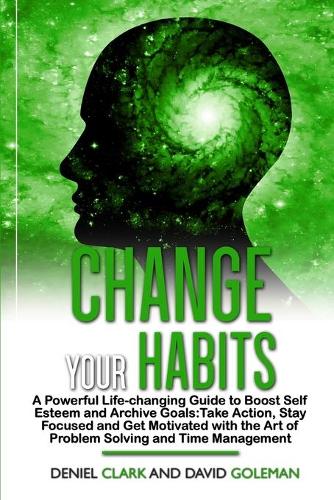 Change Your Habits: A Powerful Life-changing Guide to Boost Self Esteem and Archive Goals: Take Action, Stay Focused and Get Motivated with the Art of Problem Solving a(2 Emotional Intelligence Mastery)