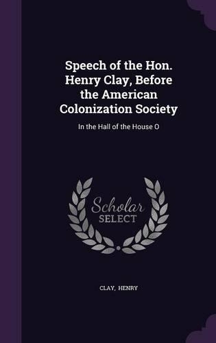 Speech of the Hon. Henry Clay, Before the American Colonization Society: In the Hall of the House O