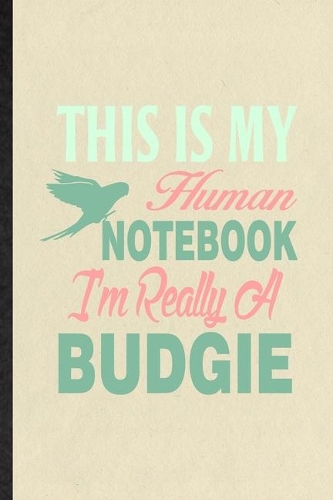 This Is My Human Notebook I'm Really a Budgie: Blank Funny Budgie Parakeet Owner Vet Lined Notebook/ Journal For Exotic Animal Lover, Inspirational Saying Unique Special Birthday Gift Idea Modern