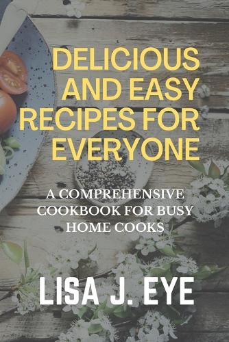 Delicious and Easy Recipes for Everyone: A Comprehensive Cookbook for Busy Home Cooks