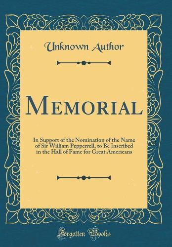 Memorial: In Support of the Nomination of the Name of Sir William Pepperrell, to Be Inscribed in the Hall of Fame for Great Americans (Classic Reprint)