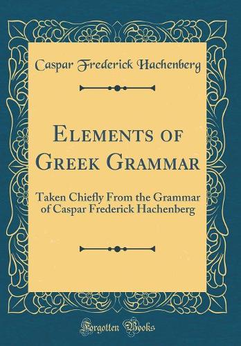 Elements of Greek Grammar: Taken Chiefly From the Grammar of Caspar Frederick Hachenberg (Classic Reprint)