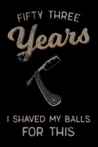 fifty three Years I Shaved My Balls For This: Funny 53th Birthday Gift For Men Blank Lined Journal Notebook
