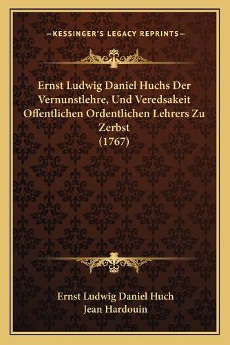 Ernst Ludwig Daniel Huchs Der Vernunstlehre, Und Veredsakeit Offentlichen Ordentlichen Lehrers Zu Zerbst (1767)