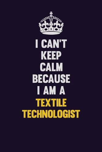 I Can't Keep Calm Because I Am A Textile Technologist: Motivational and inspirational career blank lined gift notebook with matte finish