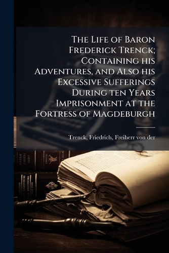 The Life of Baron Frederick Trenck; Containing his Adventures, and Also his Excessive Sufferings During ten Years Imprisonment at the Fortress of Magdeburgh