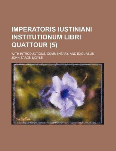 Imperatoris Iustiniani Institutionum Libri Quattour (5); With Introductions, Commentary, and Excursus