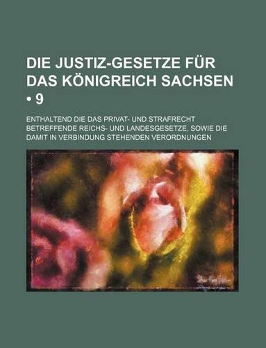 Die Justiz-Gesetze Fur Das Konigreich Sachsen (9); Enthaltend Die Das Privat- Und Strafrecht Betreffende Reichs- Und Landesgesetze, Sowie Die Damit in Verbindung Stehenden Verordnungen
