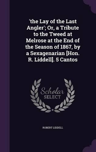 'the Lay of the Last Angler'; Or, a Tribute to the Tweed at Melrose at the End of the Season of 1867, by a Sexagenarian [Hon. R. Liddell]. 5 Cantos