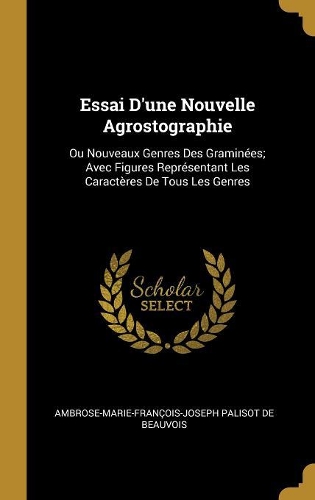 Essai D'une Nouvelle Agrostographie: Ou Nouveaux Genres Des Graminées; Avec Figures Représentant Les Caractères De Tous Les Genres