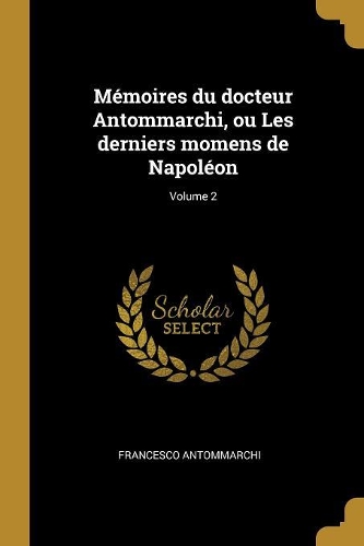 Mémoires du docteur Antommarchi, ou Les derniers momens de Napoléon; Volume 2