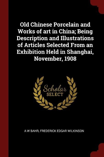 Old Chinese Porcelain and Works of Art in China; Being Description and Illustrations of Articles Selected from an Exhibition Held in Shanghai, November, 1908