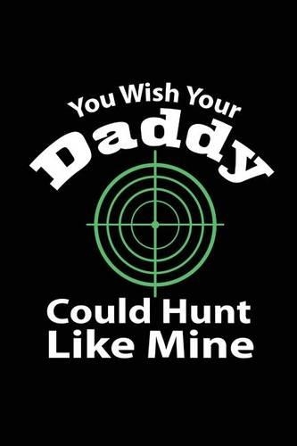 You Wish Your Daddy Could Hunt Like Mine: Cool Hunter Writing Journal Lined, Diary, Notebook for Men & Women