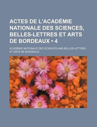 Actes de L'Academie Nationale Des Sciences, Belles-Lettres Et Arts de Bordeaux (4)