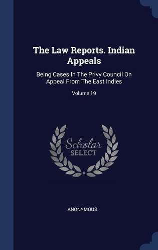 The Law Reports. Indian Appeals: Being Cases In The Privy Council On Appeal From The East Indies; Volume 19