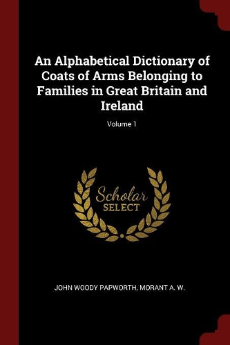 An Alphabetical Dictionary of Coats of Arms Belonging to Families in Great Britain and Ireland; Volume 1