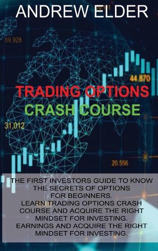 Trading Options Crash Course: The First Investors Guide to Know the Secrets of Options for Beginners. Learn Trading Options Crash Course and Acquire the Right Mindset for Investi