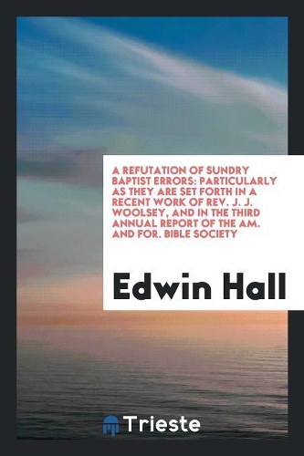 A Refutation of Sundry Baptist Errors: Particularly as They Are Set Forth in a Recent Work of Rev. J. J. Woolsey, and in the Third Annual Report of the Am. and For. Bible Society