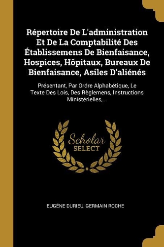 Répertoire de l'Administration Et de la Comptabilité Des Établissemens de Bienfaisance, Hospices, Hôpitaux, Bureaux de Bienfaisance, Asiles d'Aliénés