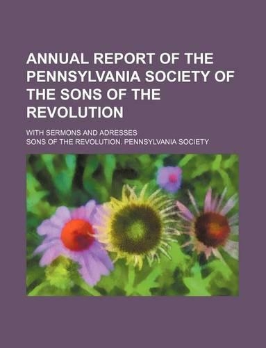 Annual Report of the Pennsylvania Society of the Sons of the Revolution; With Sermons and Adresses