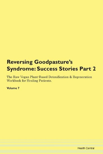 Reversing Goodpasture's Syndrome: Success Stories Part 2 The Raw Vegan Plant-Based Detoxification & Regeneration Workbook for Healing Patients. Volume 7