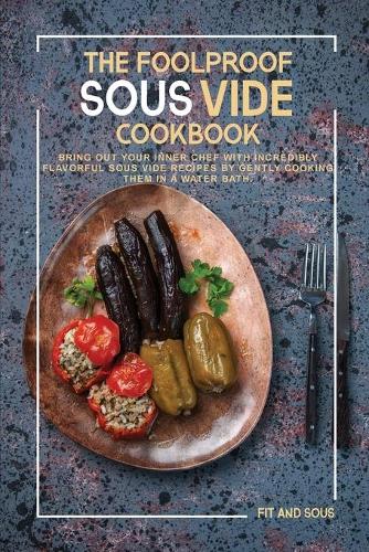 The Foolproof Sous Vide Cookbook: Bring Out Your Inner Chef With Incredibly Flavorful Sous Vide Recipes by Gently Cooking Them in a Water Bath.