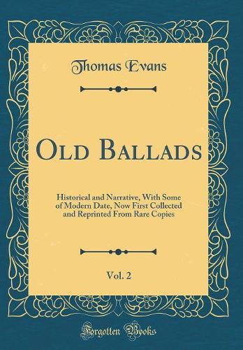 Old Ballads, Vol. 2: Historical and Narrative, With Some of Modern Date, Now First Collected and Reprinted From Rare Copies (Classic Reprint)