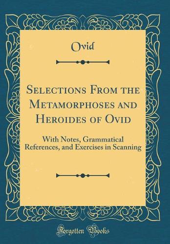 Selections From the Metamorphoses and Heroides of Ovid: With Notes, Grammatical References, and Exercises in Scanning (Classic Reprint)