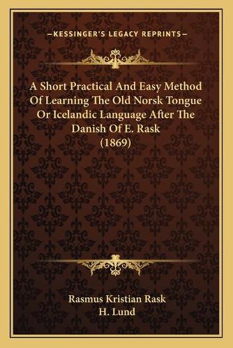 A Short Practical And Easy Method Of Learning The Old Norsk Tongue Or Icelandic Language After The Danish Of E. Rask (1869)